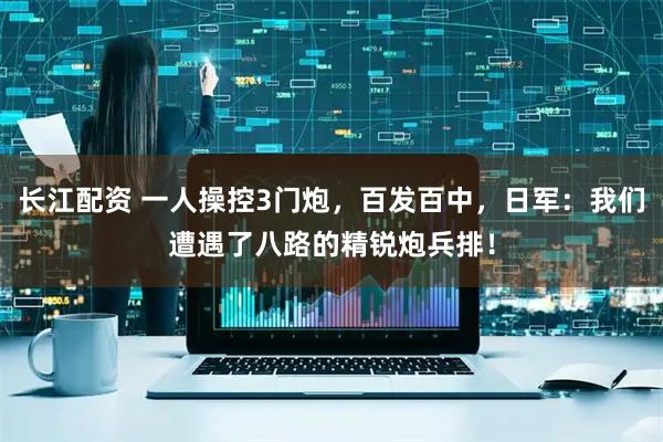 长江配资 一人操控3门炮，百发百中，日军：我们遭遇了八路的精锐炮兵排！