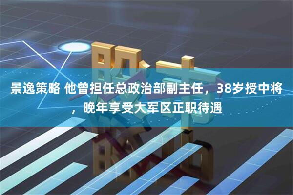 景逸策略 他曾担任总政治部副主任，38岁授中将，晚年享受大军区正职待遇
