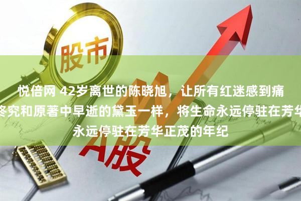 悦倍网 42岁离世的陈晓旭，让所有红迷感到痛心和遗憾，终究和原著中早逝的黛玉一样，将生命永远停驻在芳华正茂的年纪