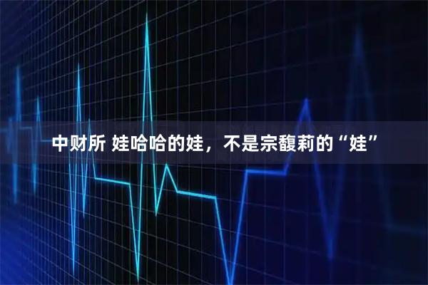 中财所 娃哈哈的娃，不是宗馥莉的“娃”