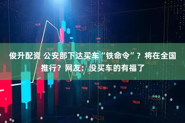 俊升配资 公安部下达买车“铁命令”？将在全国推行？网友：没买车的有福了