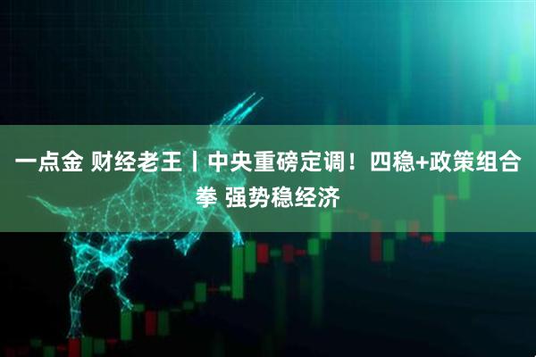 一点金 财经老王丨中央重磅定调！四稳+政策组合拳 强势稳经济