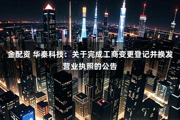 金配资 华秦科技：关于完成工商变更登记并换发营业执照的公告
