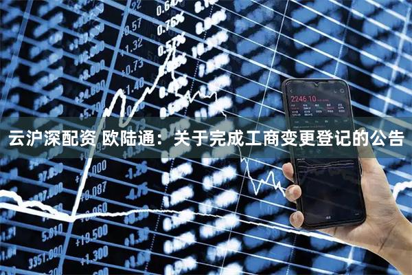 云沪深配资 欧陆通：关于完成工商变更登记的公告