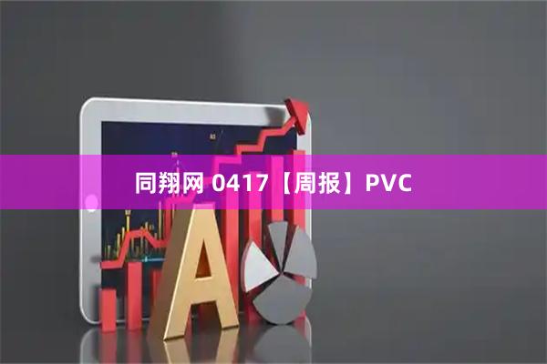 同翔网 0417【周报】PVC