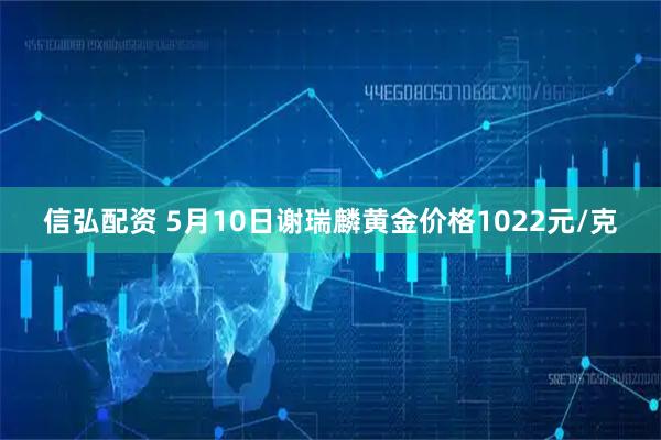 信弘配资 5月10日谢瑞麟黄金价格1022元/克