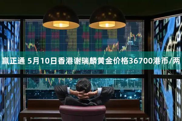 赢正通 5月10日香港谢瑞麟黄金价格36700港币/两