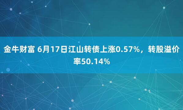 金牛财富 6月17日江山转债上涨0.57%，转股溢价率50.14%
