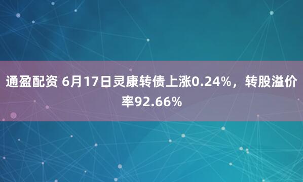 通盈配资 6月17日灵康转债上涨0.24%，转股溢价率92.66%