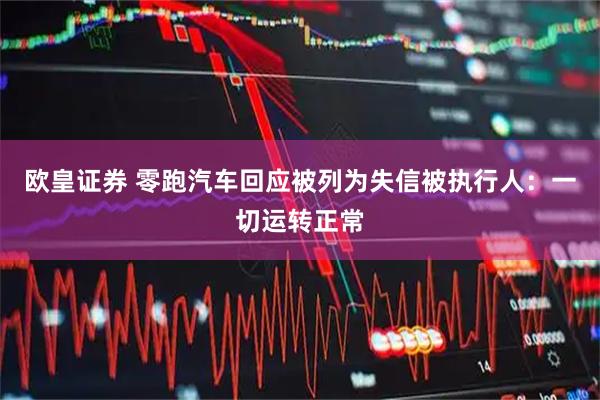 欧皇证券 零跑汽车回应被列为失信被执行人：一切运转正常