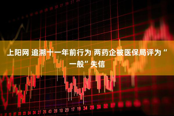 上阳网 追溯十一年前行为 两药企被医保局评为“一般”失信