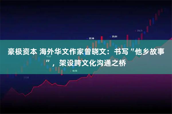 豪极资本 海外华文作家曾晓文：书写“他乡故事”，架设跨文化沟通之桥