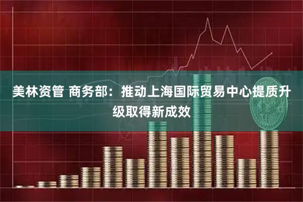 美林资管 商务部：推动上海国际贸易中心提质升级取得新成效