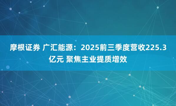 摩根证券 广汇能源：2025前三季度营收225.3亿元 聚焦主业提质增效
