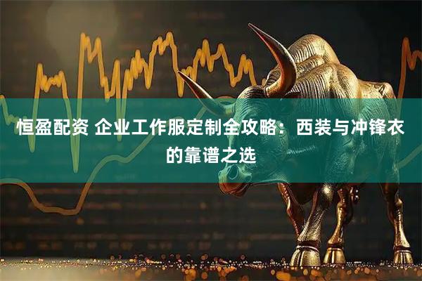恒盈配资 企业工作服定制全攻略：西装与冲锋衣的靠谱之选