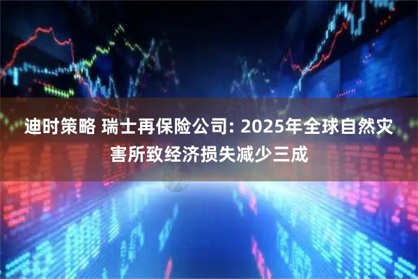 迪时策略 瑞士再保险公司: 2025年全球自然灾害所致经济损失减少三成