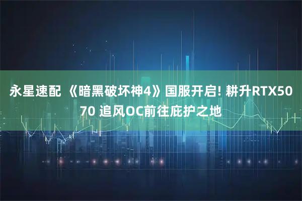 永星速配 《暗黑破坏神4》国服开启! 耕升RTX5070 追风OC前往庇护之地