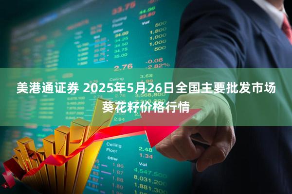 美港通证券 2025年5月26日全国主要批发市场葵花籽价格行情