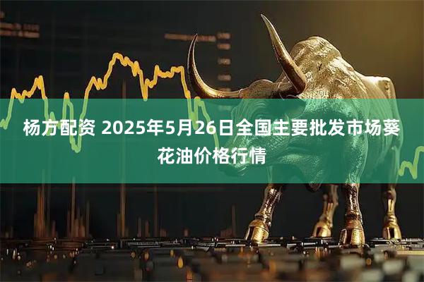杨方配资 2025年5月26日全国主要批发市场葵花油价格行情