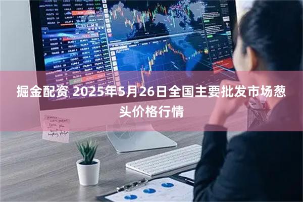 掘金配资 2025年5月26日全国主要批发市场葱头价格行情