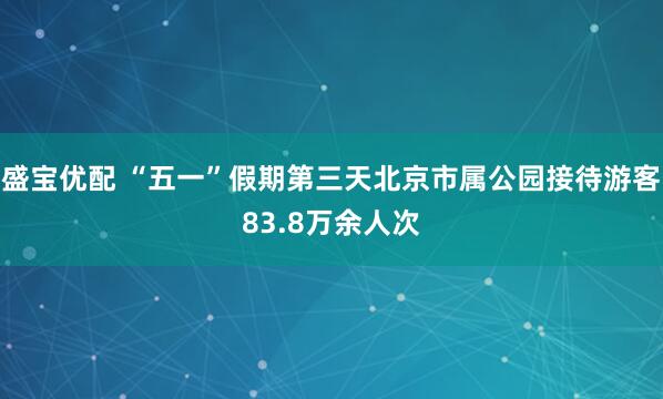盛宝优配 “五一”假期第三天北京市属公园接待游客83.8万余人次
