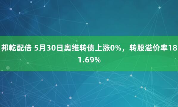 邦乾配倍 5月30日奥维转债上涨0%，转股溢价率181.69%