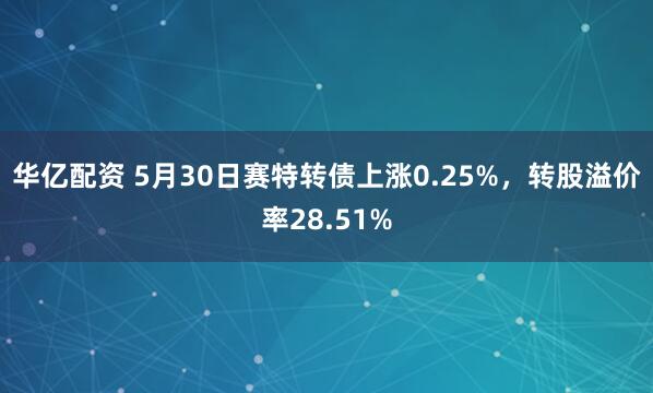 华亿配资 5月30日赛特转债上涨0.25%，转股溢价率28.51%