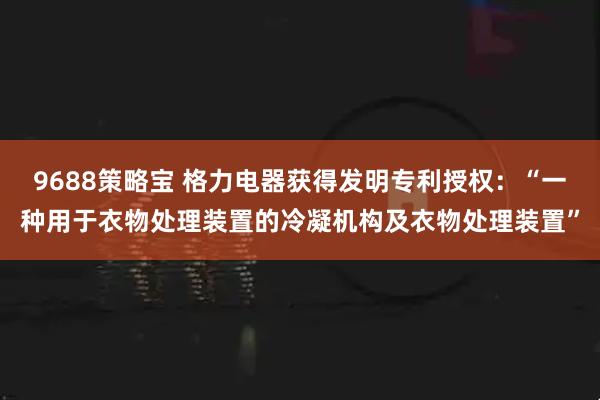 9688策略宝 格力电器获得发明专利授权：“一种用于衣物处理装置的冷凝机构及衣物处理装置”