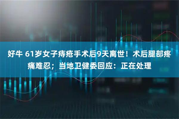 好牛 61岁女子痔疮手术后9天离世！术后腿部疼痛难忍；当地卫健委回应：正在处理