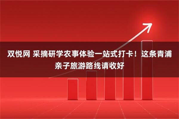 双悦网 采摘研学农事体验一站式打卡！这条青浦亲子旅游路线请收好