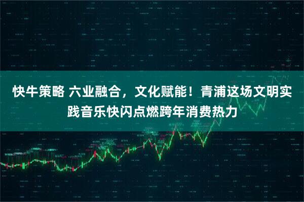 快牛策略 六业融合，文化赋能！青浦这场文明实践音乐快闪点燃跨年消费热力