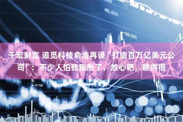 千宏财富 追觅科技俞浩再谈“打造百万亿美元公司”：不少人怕我膨胀了，放心吧，稳得很