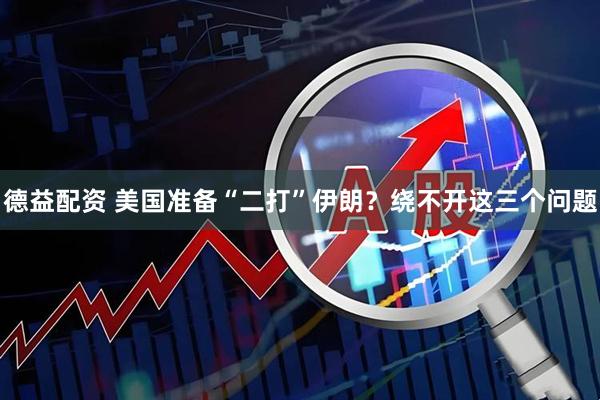 德益配资 美国准备“二打”伊朗？绕不开这三个问题