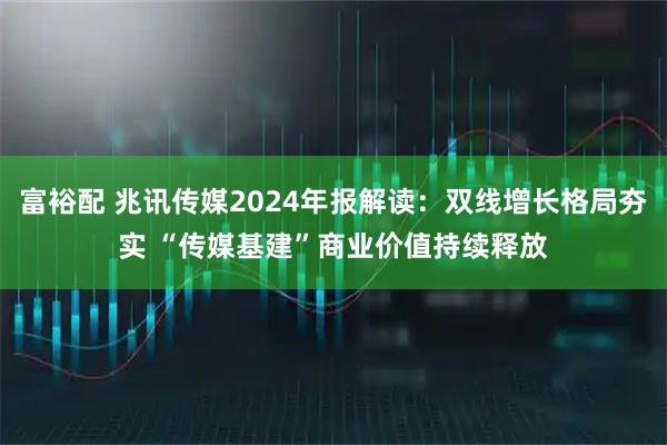 富裕配 兆讯传媒2024年报解读：双线增长格局夯实 “传媒基建”商业价值持续释放