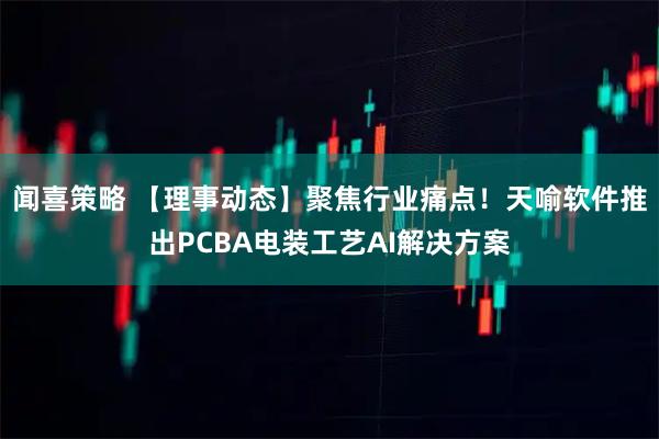 闻喜策略 【理事动态】聚焦行业痛点！天喻软件推出PCBA电装工艺AI解决方案