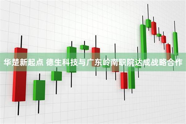 华楚新起点 德生科技与广东岭南职院达成战略合作