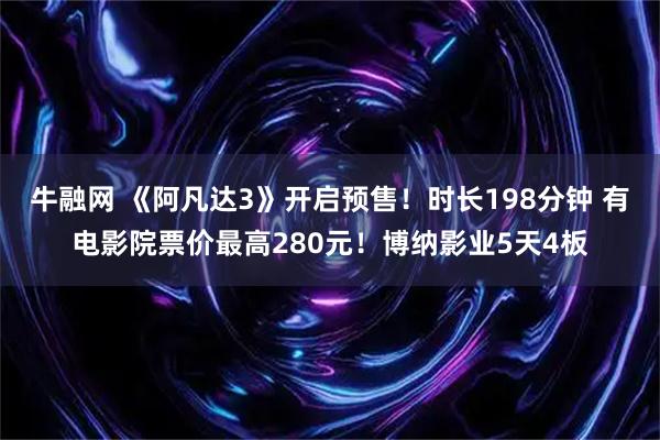 牛融网 《阿凡达3》开启预售！时长198分钟 有电影院票价最高280元！博纳影业5天4板