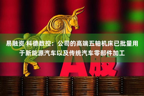 易融资 科德数控：公司的高端五轴机床已批量用于新能源汽车以及传统汽车零部件加工