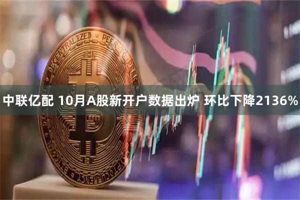 中联亿配 10月A股新开户数据出炉 环比下降2136%