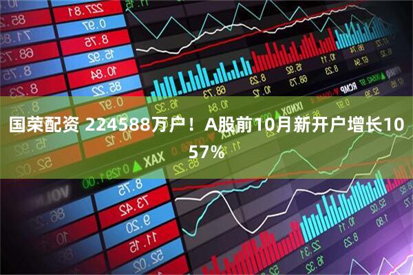 国荣配资 224588万户！A股前10月新开户增长1057%