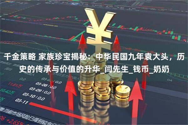 千金策略 家族珍宝揭秘：中华民国九年袁大头，历史的传承与价值的升华_闫先生_钱币_奶奶