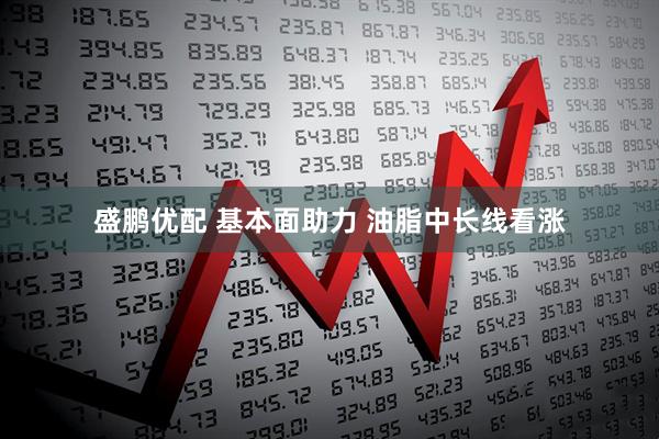 盛鹏优配 基本面助力 油脂中长线看涨