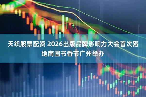 天织股票配资 2026出版品牌影响力大会首次落地南国书香节广州举办
